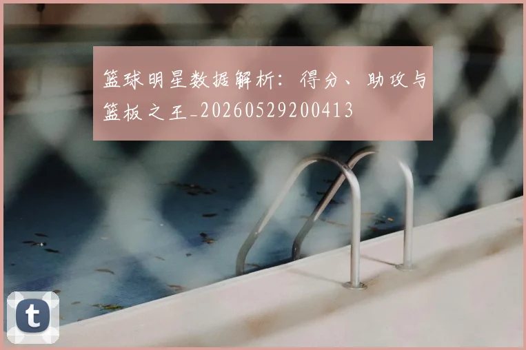篮球明星数据解析：得分、助攻与篮板之王_20260529200413