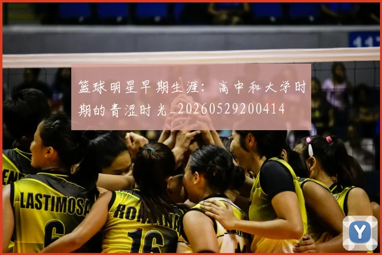 篮球明星早期生涯:高中和大学时期的青涩时光_20260529200414