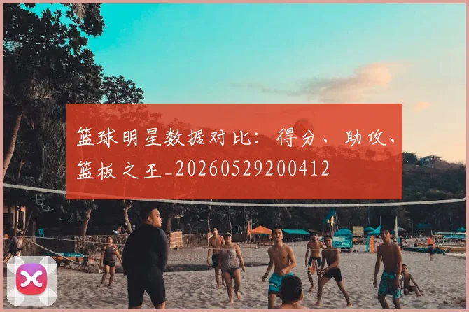 篮球明星数据对比:得分、助攻、篮板之王_20260529200412
