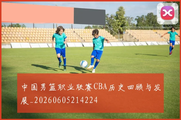 中国男篮职业联赛CBA历史回顾与发展_20260605214224