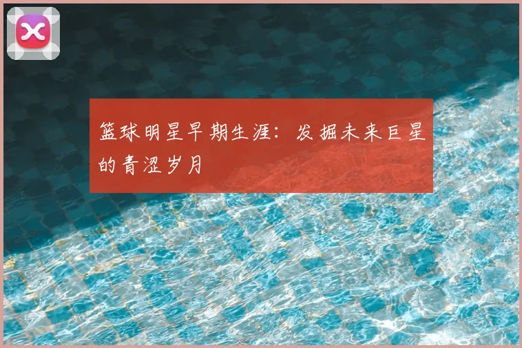 篮球明星早期生涯：发掘未来巨星的青涩岁月