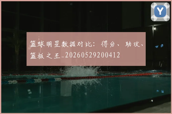 篮球明星数据对比：得分、助攻、篮板之王_20260529200412