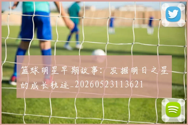 篮球明星早期故事：发掘明日之星的成长轨迹_20260523113621