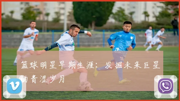 篮球明星早期生涯:发掘未来巨星的青涩岁月