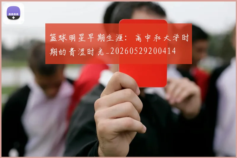 篮球明星早期生涯：高中和大学时期的青涩时光_20260529200414